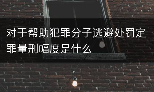 对于帮助犯罪分子逃避处罚定罪量刑幅度是什么