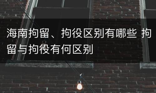 海南拘留、拘役区别有哪些 拘留与拘役有何区别