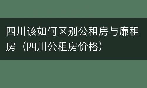 四川该如何区别公租房与廉租房（四川公租房价格）