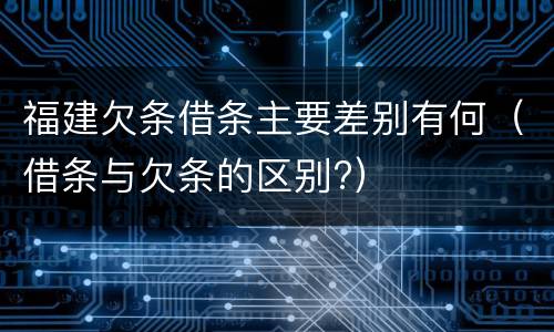 福建欠条借条主要差别有何（借条与欠条的区别?）