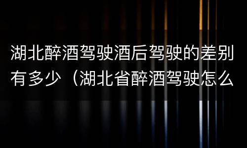 湖北醉酒驾驶酒后驾驶的差别有多少（湖北省醉酒驾驶怎么处罚）