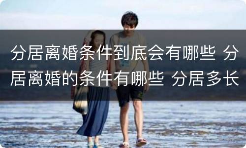 分居离婚条件到底会有哪些 分居离婚的条件有哪些 分居多长时间算离婚
