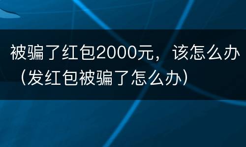 被骗了红包2000元，该怎么办（发红包被骗了怎么办）