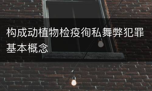 构成动植物检疫徇私舞弊犯罪基本概念