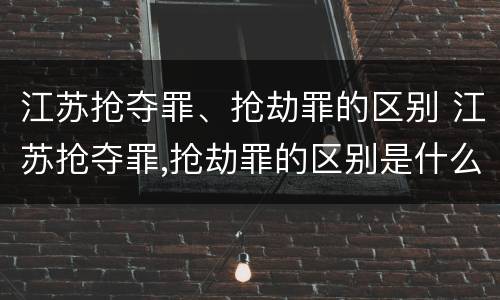 江苏抢夺罪、抢劫罪的区别 江苏抢夺罪,抢劫罪的区别是什么