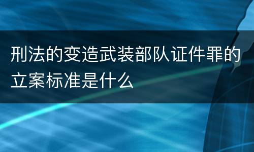 刑法的变造武装部队证件罪的立案标准是什么