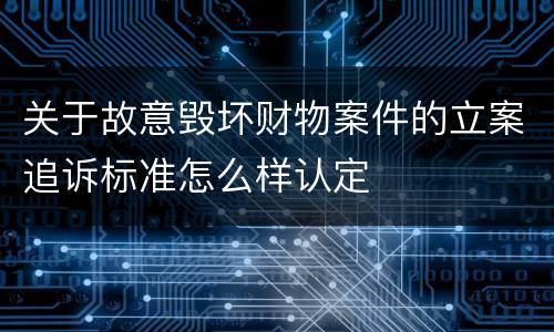 关于故意毁坏财物案件的立案追诉标准怎么样认定
