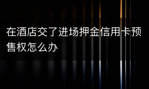 在酒店交了进场押金信用卡预售权怎么办