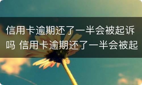 信用卡逾期还了一半会被起诉吗 信用卡逾期还了一半会被起诉吗知乎