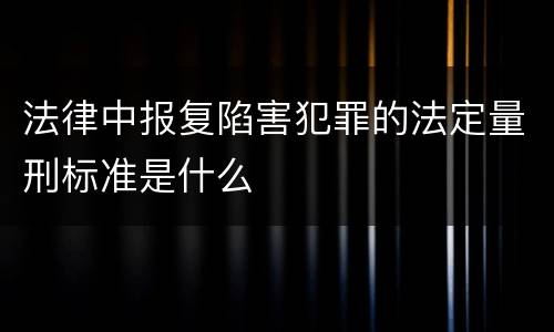 法律中报复陷害犯罪的法定量刑标准是什么
