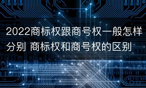 2022商标权跟商号权一般怎样分别 商标权和商号权的区别