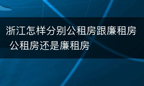 浙江怎样分别公租房跟廉租房 公租房还是廉租房