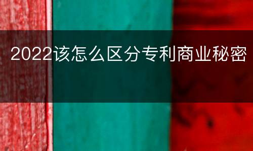 2022该怎么区分专利商业秘密