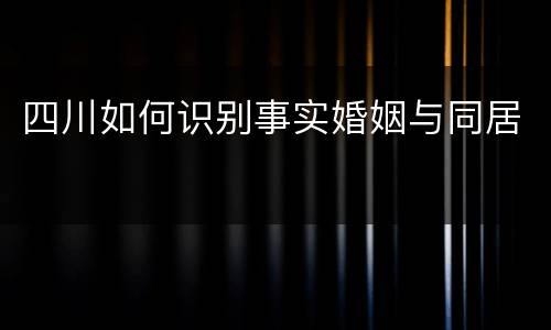 四川如何识别事实婚姻与同居