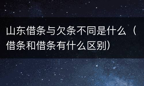 山东借条与欠条不同是什么（借条和借条有什么区别）