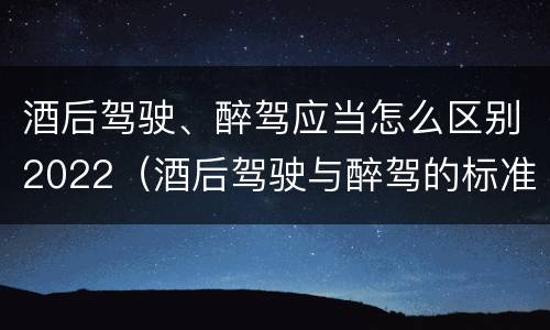 酒后驾驶、醉驾应当怎么区别2022（酒后驾驶与醉驾的标准）