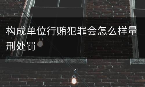 构成单位行贿犯罪会怎么样量刑处罚