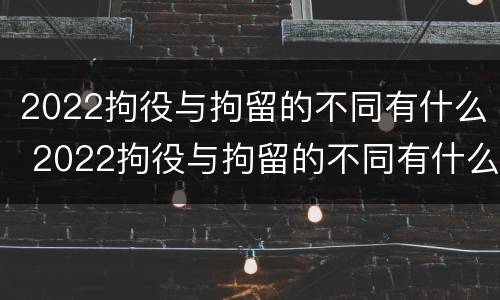 2022拘役与拘留的不同有什么 2022拘役与拘留的不同有什么区别