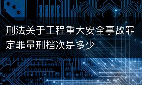 刑法关于工程重大安全事故罪定罪量刑档次是多少