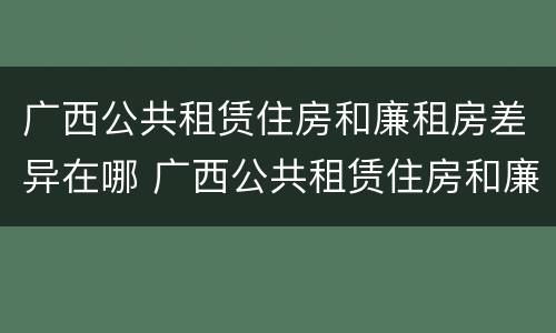 广西公共租赁住房和廉租房差异在哪 广西公共租赁住房和廉租房差异在哪查