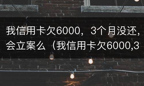 我信用卡欠6000，3个月没还，会立案么（我信用卡欠6000,3个月没还,会立案么吗）