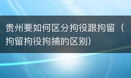 贵州要如何区分拘役跟拘留（拘留拘役拘捕的区别）