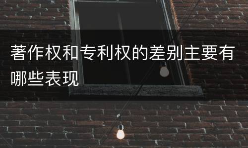 著作权和专利权的差别主要有哪些表现