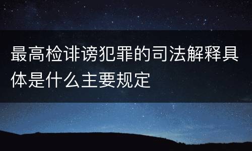 最高检诽谤犯罪的司法解释具体是什么主要规定