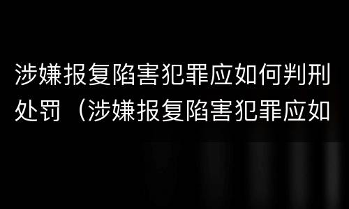 涉嫌报复陷害犯罪应如何判刑处罚（涉嫌报复陷害犯罪应如何判刑处罚决定书）