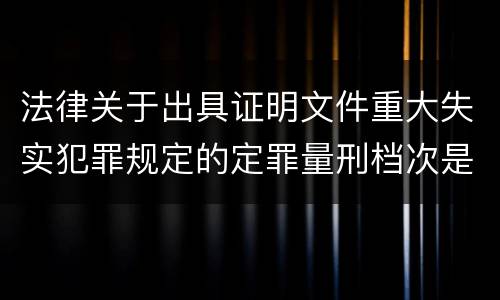 法律关于出具证明文件重大失实犯罪规定的定罪量刑档次是多少