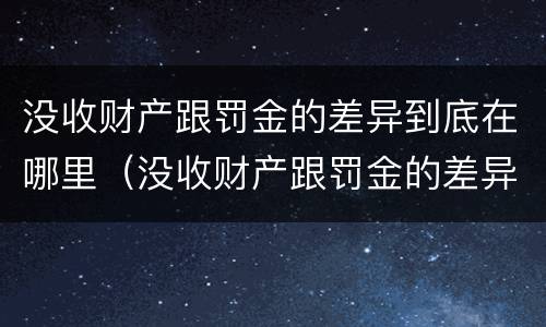 没收财产跟罚金的差异到底在哪里（没收财产跟罚金的差异到底在哪里查）