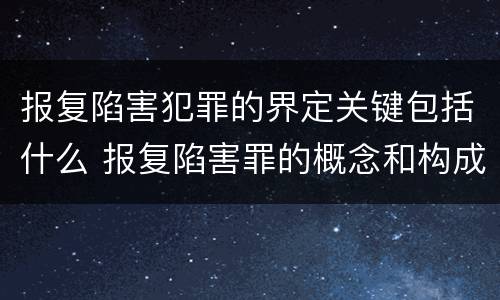 报复陷害犯罪的界定关键包括什么 报复陷害罪的概念和构成特征