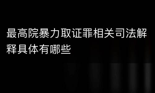 最高院暴力取证罪相关司法解释具体有哪些