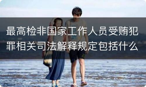 最高检非国家工作人员受贿犯罪相关司法解释规定包括什么重要内容