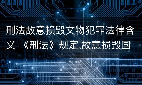 刑法故意损毁文物犯罪法律含义 《刑法》规定,故意损毁国家保护的珍贵文物