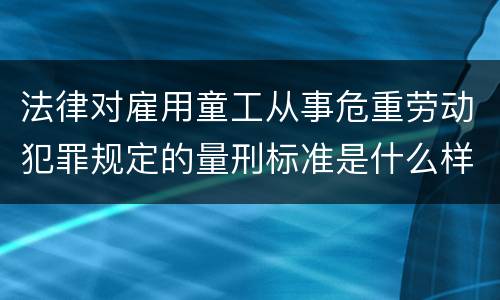 法律对雇用童工从事危重劳动犯罪规定的量刑标准是什么样的