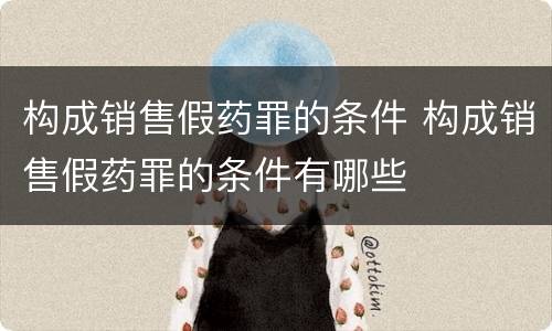 构成销售假药罪的条件 构成销售假药罪的条件有哪些