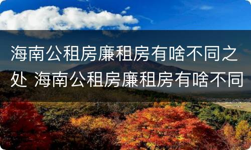 海南公租房廉租房有啥不同之处 海南公租房廉租房有啥不同之处吗