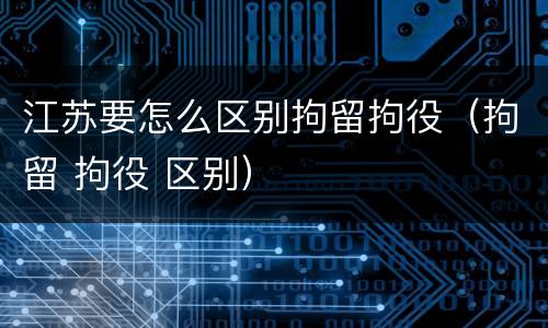 江苏要怎么区别拘留拘役（拘留 拘役 区别）