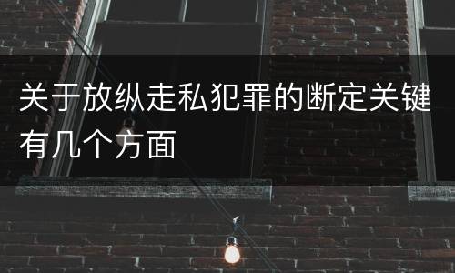 关于放纵走私犯罪的断定关键有几个方面