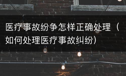 医疗事故纷争怎样正确处理（如何处理医疗事故纠纷）
