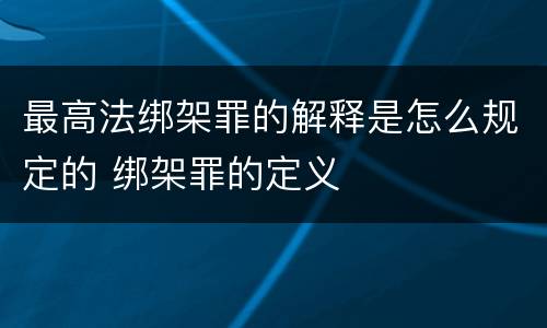 最高法绑架罪的解释是怎么规定的 绑架罪的定义