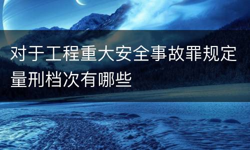 对于工程重大安全事故罪规定量刑档次有哪些