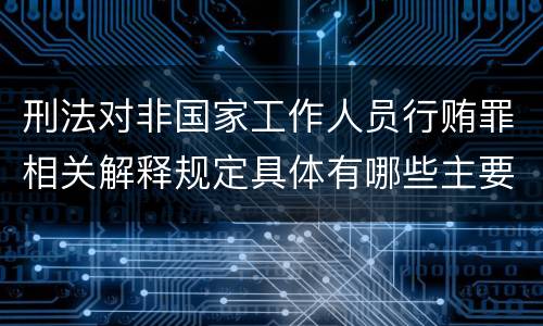 刑法对非国家工作人员行贿罪相关解释规定具体有哪些主要内容
