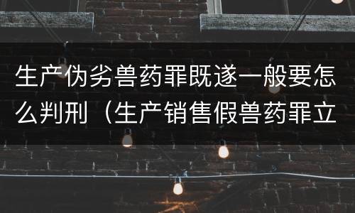 生产伪劣兽药罪既遂一般要怎么判刑（生产销售假兽药罪立案）