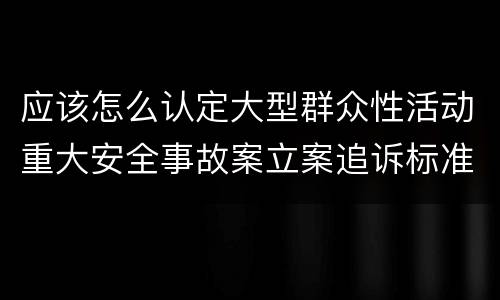 应该怎么认定大型群众性活动重大安全事故案立案追诉标准
