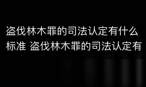 盗伐林木罪的司法认定有什么标准 盗伐林木罪的司法认定有什么标准吗