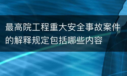 最高院工程重大安全事故案件的解释规定包括哪些内容