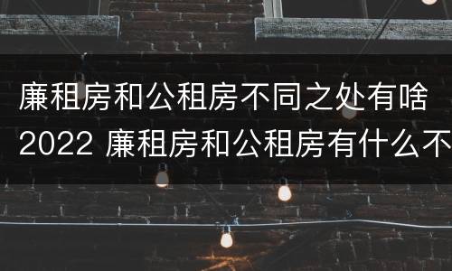 廉租房和公租房不同之处有啥2022 廉租房和公租房有什么不同