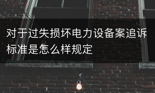对于过失损坏电力设备案追诉标准是怎么样规定